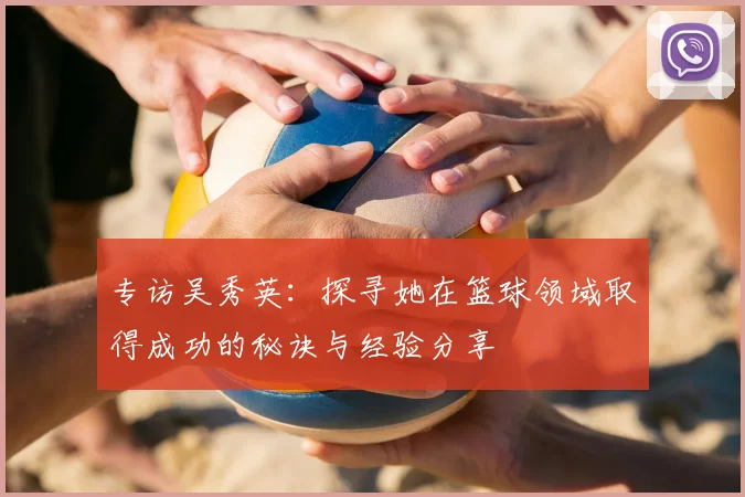 专访吴秀英:探寻她在篮球领域取得成功的秘诀与经验分享