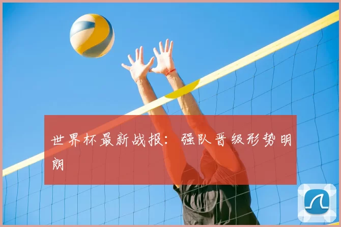 世界杯最新战报：强队晋级形势明朗