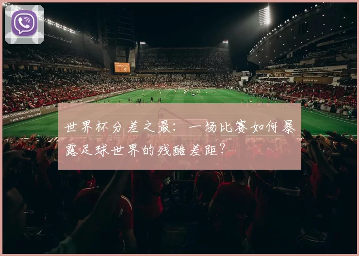 世界杯分差之最：一场比赛如何暴露足球世界的残酷差距？