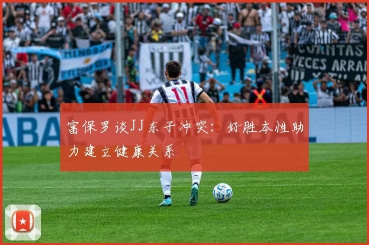富保罗谈JJ东子冲突：好胜本性助力建立健康关系