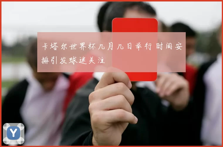 卡塔尔世界杯几月几日举行 时间安排引发球迷关注