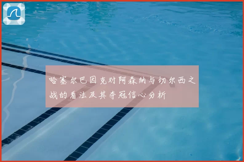哈塞尔巴因克对阿森纳与切尔西之战的看法及其夺冠信心分析