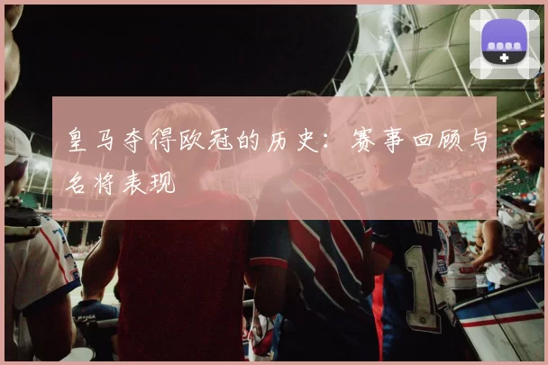 皇马夺得欧冠的历史：赛事回顾与名将表现