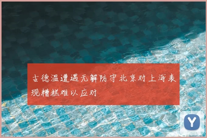 古德温遭遇无解防守北京对上海表现糟糕难以应对