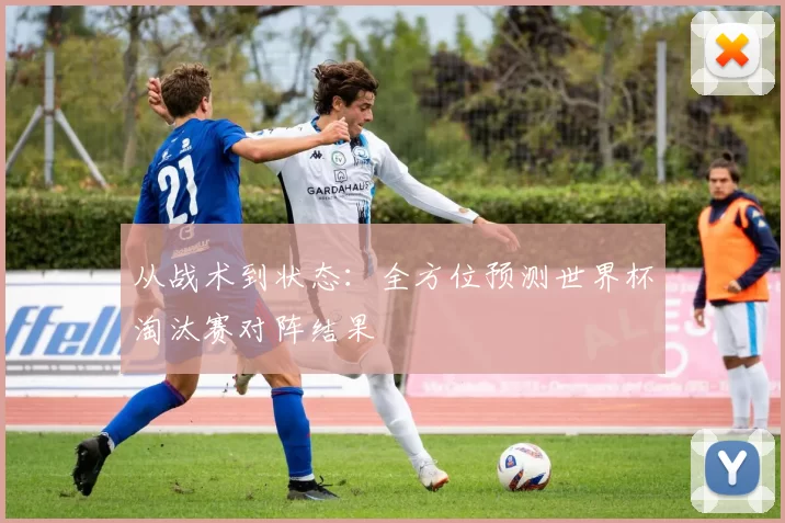 从战术到状态：全方位预测世界杯淘汰赛对阵结果