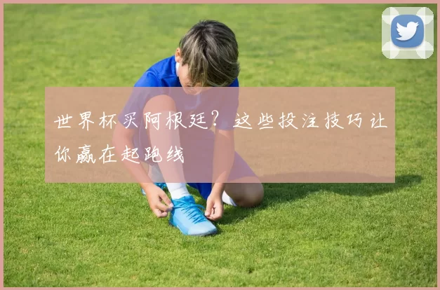 世界杯买阿根廷？这些投注技巧让你赢在起跑线