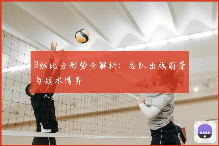 B组比分形势全解析：各队出线前景与战术博弈
