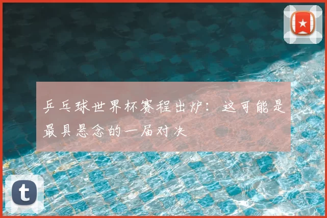 乒乓球世界杯赛程出炉：这可能是最具悬念的一届对决