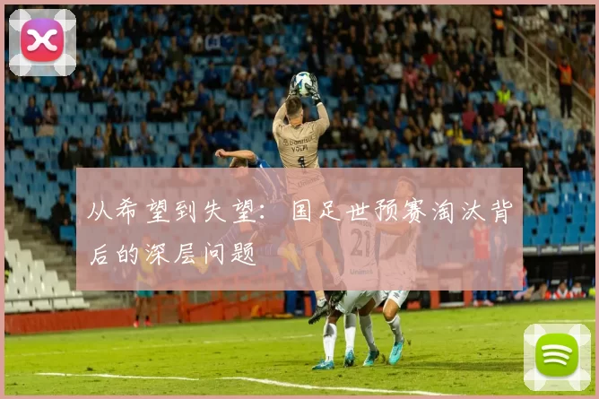 从希望到失望：国足世预赛淘汰背后的深层问题