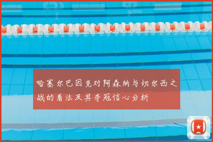 哈塞尔巴因克对阿森纳与切尔西之战的看法及其夺冠信心分析