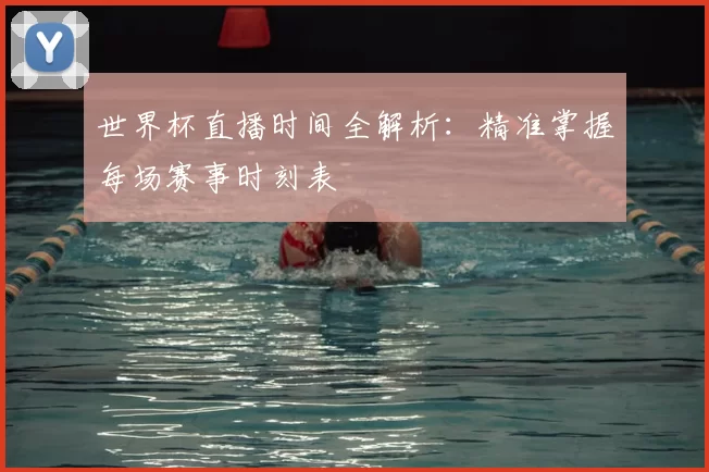 世界杯直播时间全解析：精准掌握每场赛事时刻表