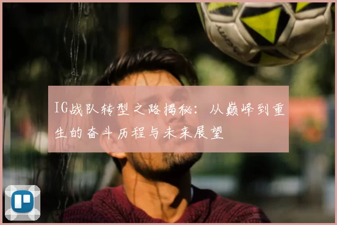 IG战队转型之路揭秘:从巅峰到重生的奋斗历程与未来展望