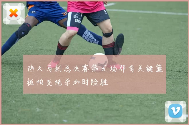 热火马刺总决赛第五场邓肯关键篮板帕克绝杀加时险胜