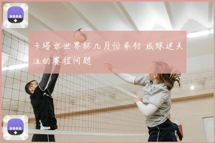 卡塔尔世界杯几月份举行 成球迷关注的赛程问题