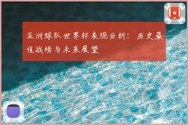 亚洲球队世界杯表现分析：历史最佳战绩与未来展望