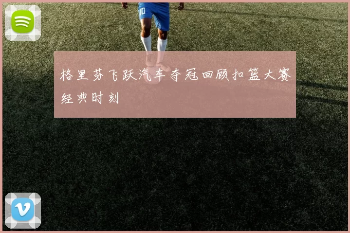 格里芬飞跃汽车夺冠回顾扣篮大赛经典时刻