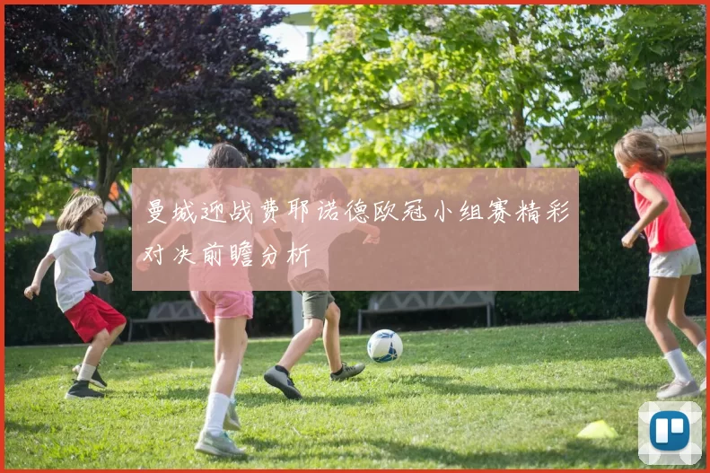 曼城迎战费耶诺德欧冠小组赛精彩对决前瞻分析