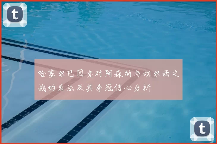哈塞尔巴因克对阿森纳与切尔西之战的看法及其夺冠信心分析