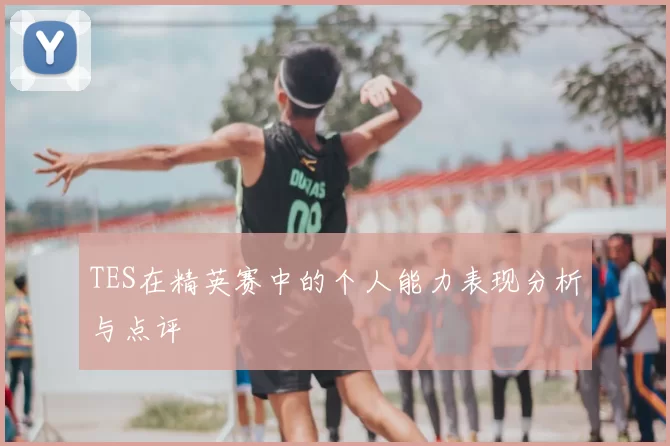 TES在精英赛中的个人能力表现分析与点评
