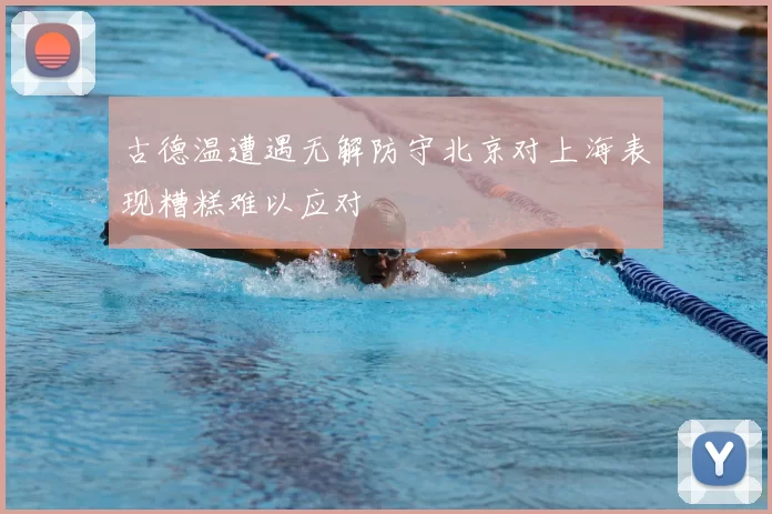 古德温遭遇无解防守北京对上海表现糟糕难以应对