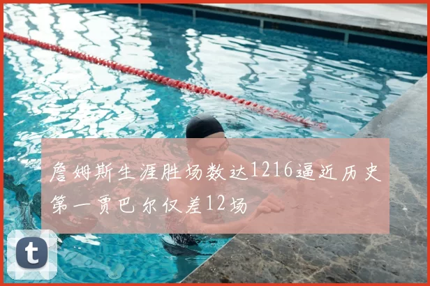 詹姆斯生涯胜场数达1216逼近历史第一贾巴尔仅差12场