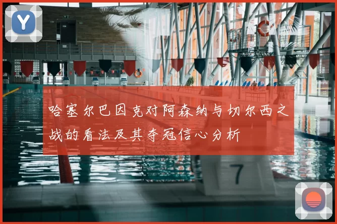 哈塞尔巴因克对阿森纳与切尔西之战的看法及其夺冠信心分析