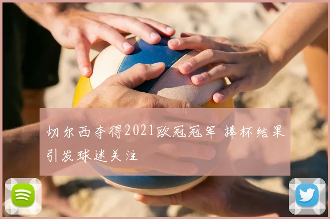 切尔西夺得2021欧冠冠军 捧杯结果引发球迷关注