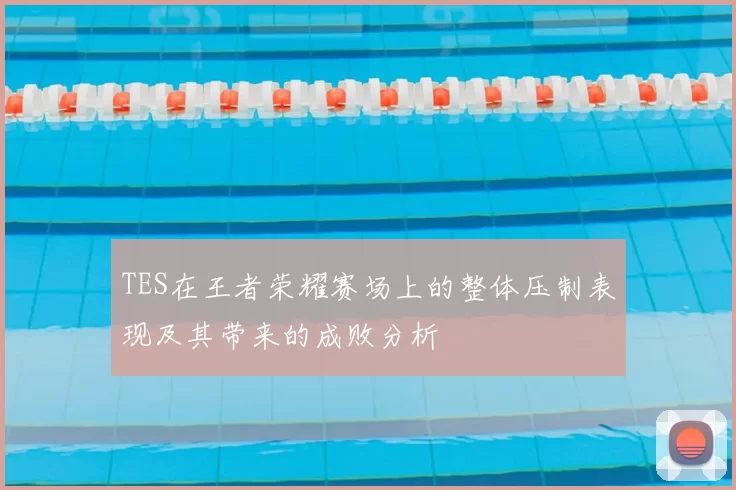 TES在王者荣耀赛场上的整体压制表现及其带来的成败分析
