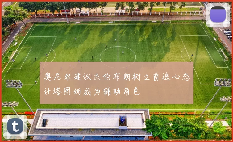 奥尼尔建议杰伦布朗树立首选心态让塔图姆成为辅助角色