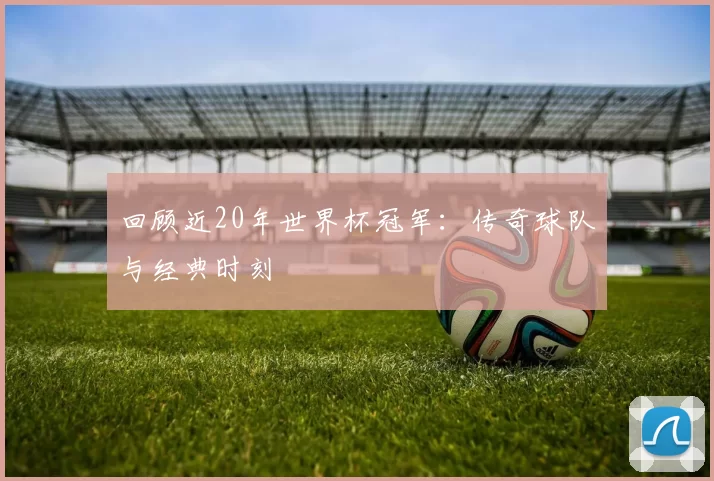 回顾近20年世界杯冠军：传奇球队与经典时刻
