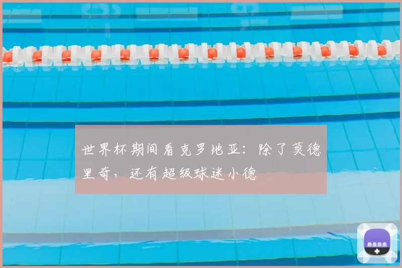 世界杯期间看克罗地亚：除了莫德里奇，还有超级球迷小德