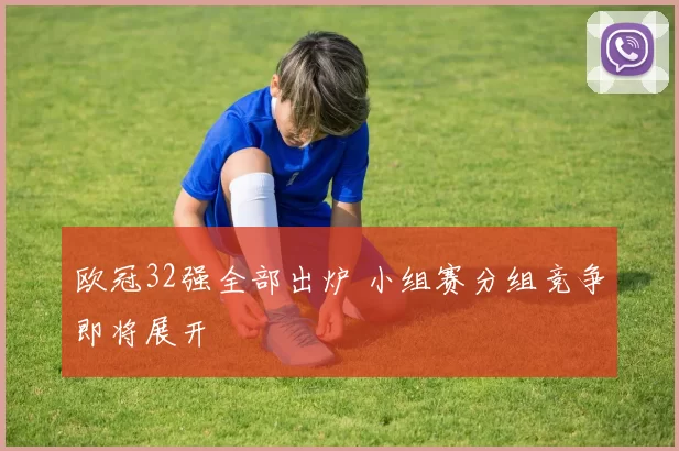 欧冠32强全部出炉 小组赛分组竞争即将展开