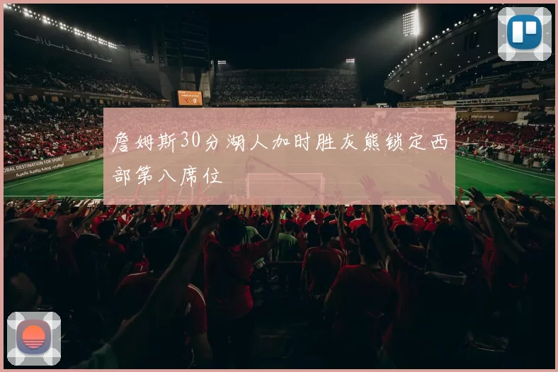 詹姆斯30分湖人加时胜灰熊锁定西部第八席位