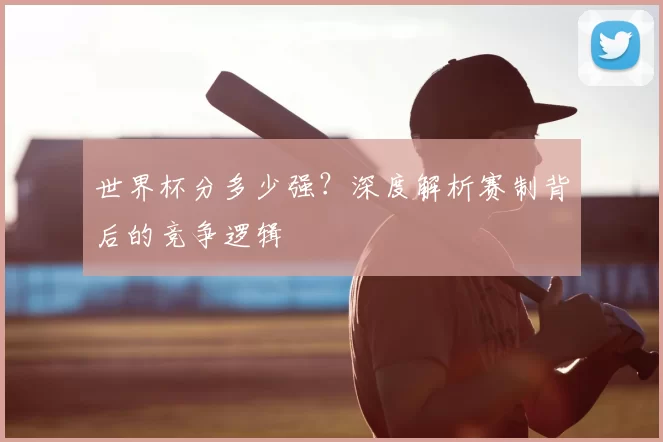 世界杯分多少强？深度解析赛制背后的竞争逻辑