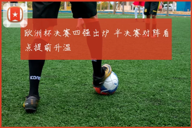欧洲杯决赛四强出炉 半决赛对阵看点提前升温