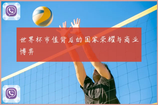 世界杯市值背后的国家荣耀与商业博弈