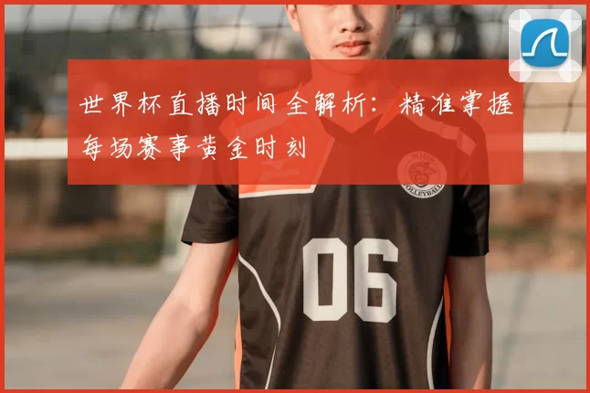 世界杯直播时间全解析：精准掌握每场赛事黄金时刻