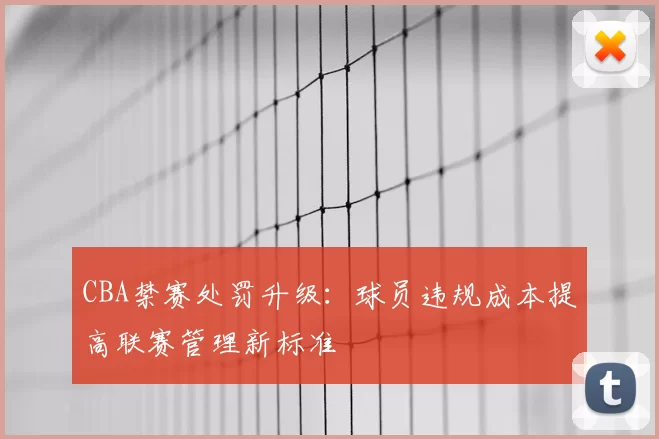 CBA禁赛处罚升级:球员违规成本提高联赛管理新标准