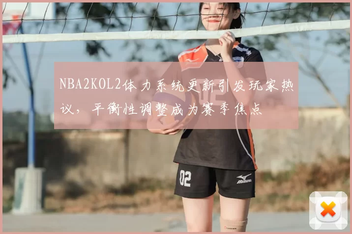 NBA2KOL2体力系统更新引发玩家热议，平衡性调整成为赛季焦点