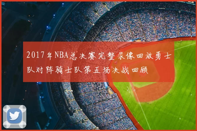 2017年NBA总决赛完整录像回放勇士队对阵骑士队第五场决战回顾