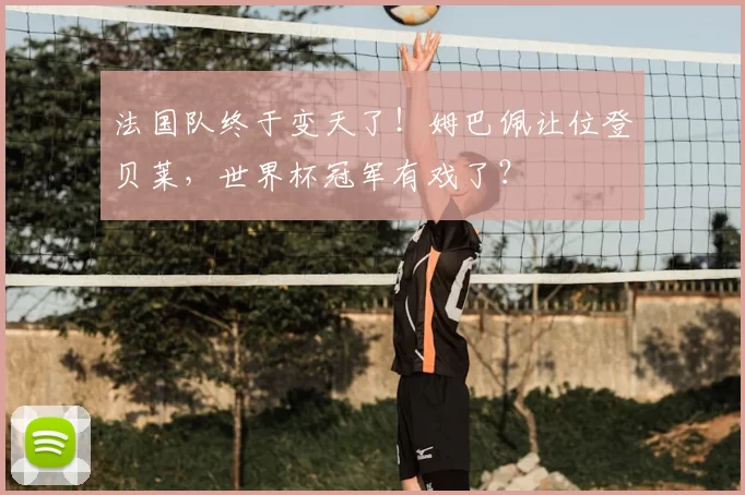 法国队终于变天了！姆巴佩让位登贝莱，世界杯冠军有戏了？