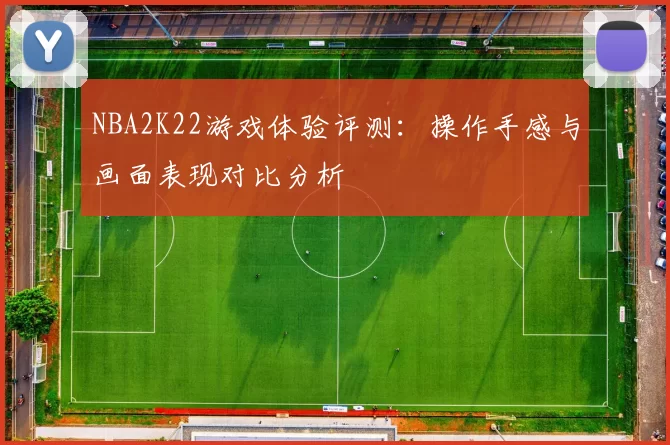 NBA2K22游戏体验评测：操作手感与画面表现对比分析