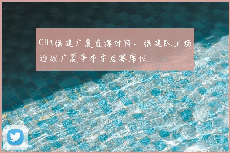 CBA福建广夏直播对阵，福建队主场迎战广夏争夺季后赛席位