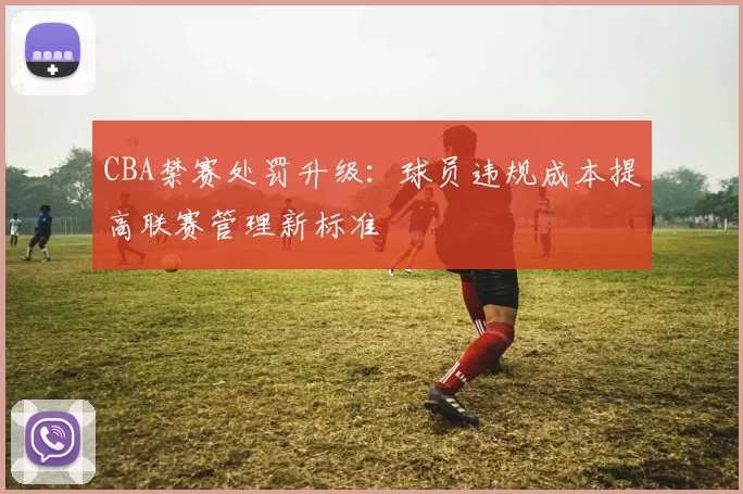 CBA禁赛处罚升级:球员违规成本提高联赛管理新标准