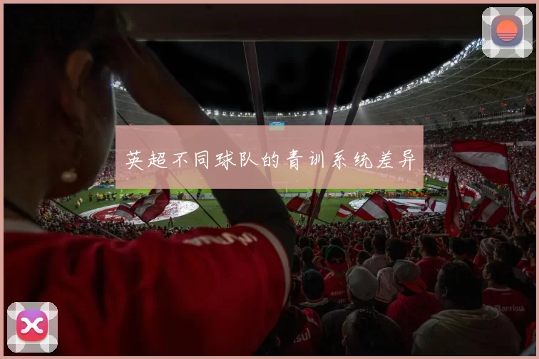 英超不同球队的青训系统差异