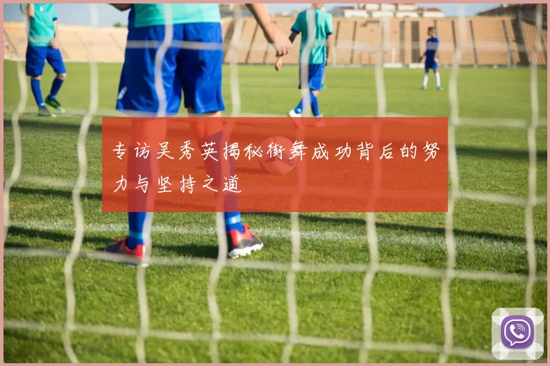 专访吴秀英揭秘街舞成功背后的努力与坚持之道
