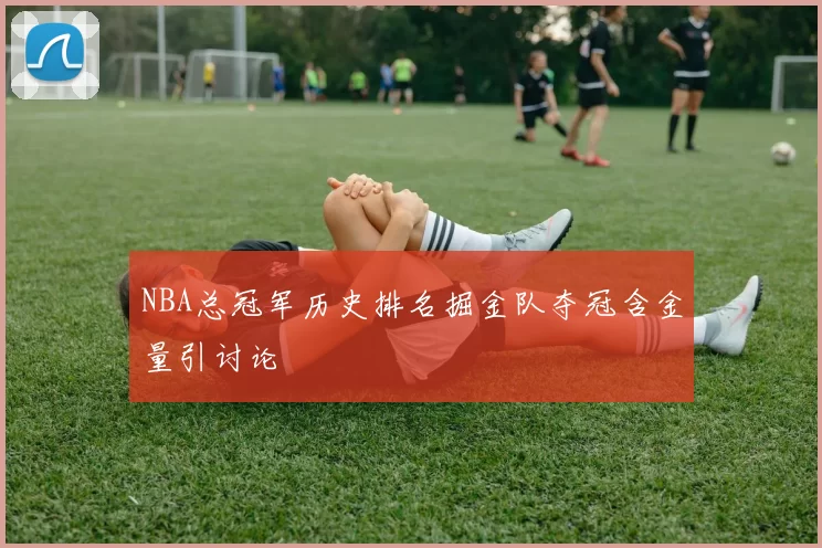 NBA总冠军历史排名掘金队夺冠含金量引讨论