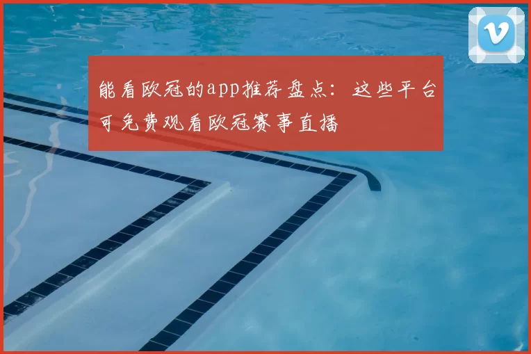 能看欧冠的app推荐盘点：这些平台可免费观看欧冠赛事直播