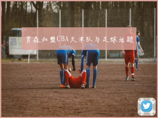 贾森加盟CBA天津队与足球话题