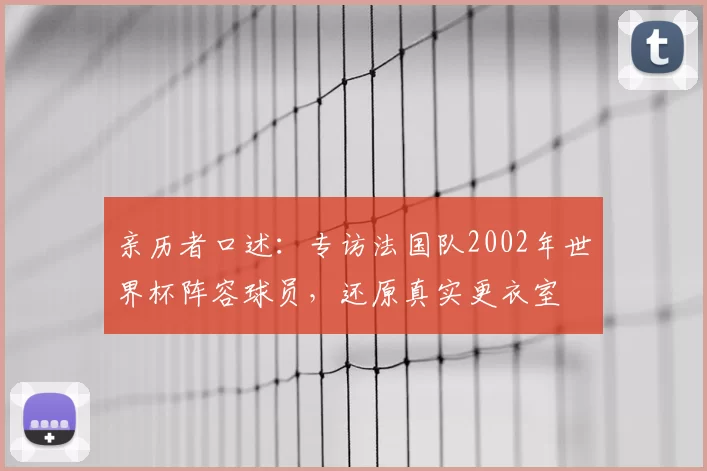 亲历者口述：专访法国队2002年世界杯阵容球员，还原真实更衣室